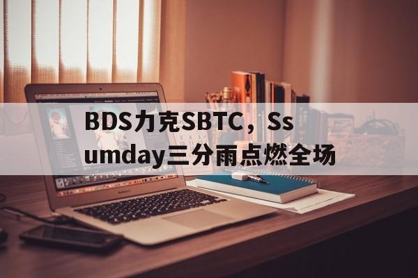 九游体育官方入口-BDS力克SBTC，Ssumday三分雨点燃全场的简单介绍