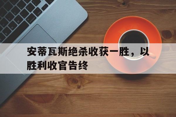 九游娱乐官方-关于安蒂瓦斯绝杀收获一胜，以胜利收官告终的信息